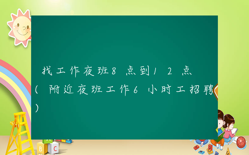 找工作夜班8点到12点 (附近夜班工作6小时工招聘)